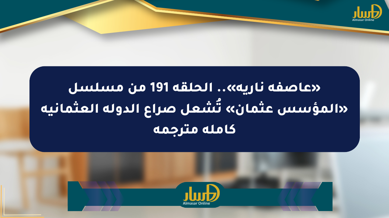 «عاصفة نارية».. الحلقة 191 من مسلسل «المؤسس عثمان» تُشعل صراع الدولة العثمانية كاملة مترجمة